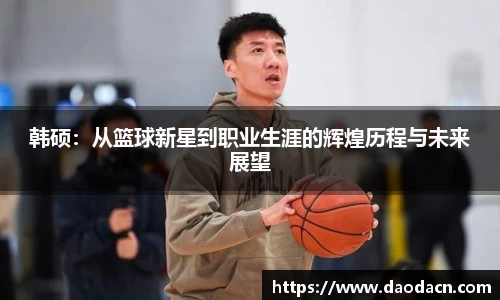 韩硕：从篮球新星到职业生涯的辉煌历程与未来展望