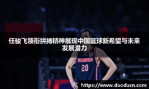 任骏飞领衔拼搏精神展现中国篮球新希望与未来发展潜力