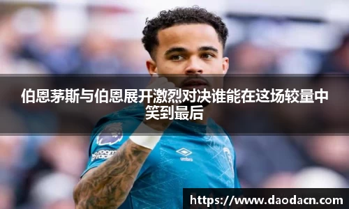 伯恩茅斯与伯恩展开激烈对决谁能在这场较量中笑到最后